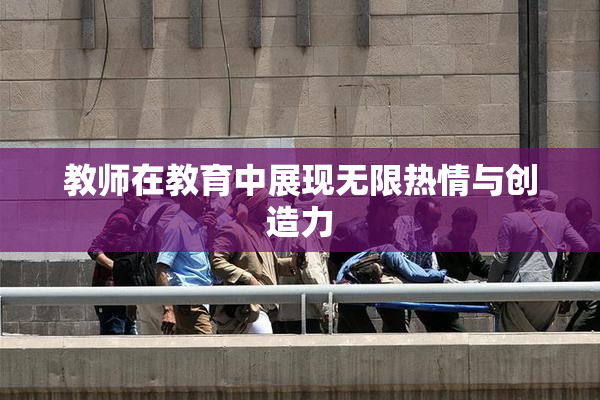 教师在教育中展现无限热情与创造力