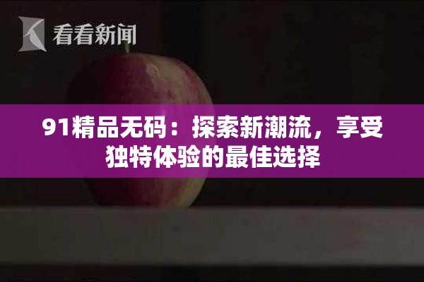 91精品无码：探索新潮流，享受独特体验的最佳选择