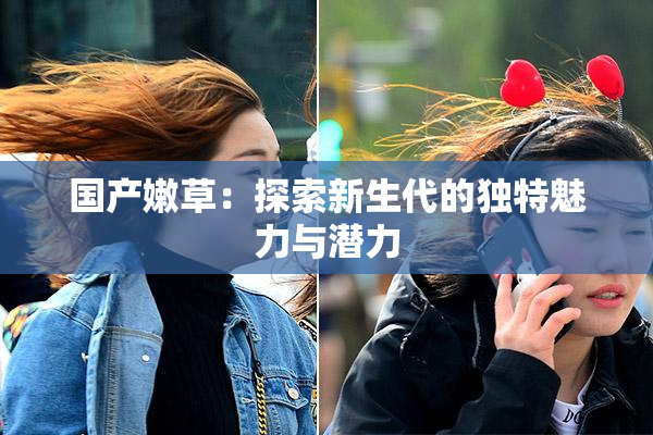 国产嫩草：探索新生代的独特魅力与潜力