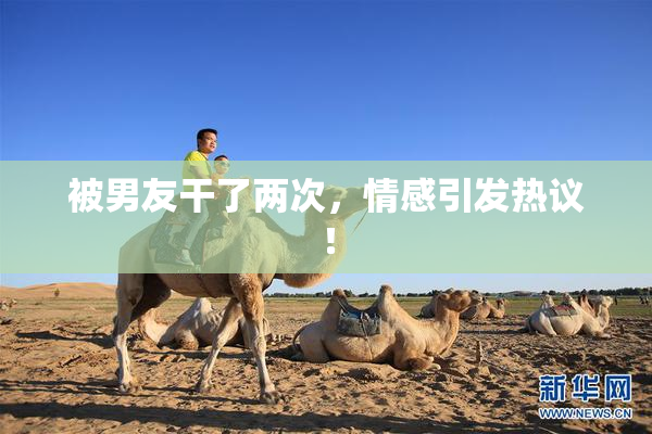 被男友干了两次，情感引发热议！