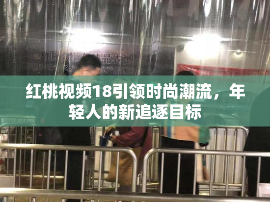 红桃视频18引领时尚潮流，年轻人的新追逐目标