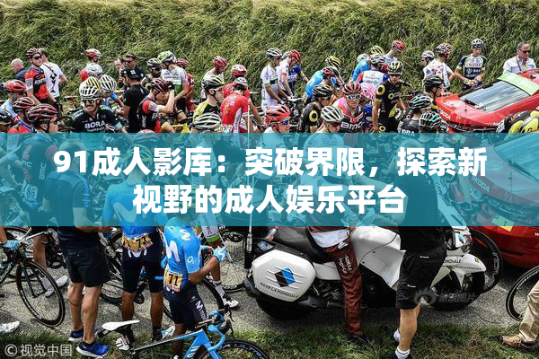 91成人影库：突破界限，探索新视野的成人娱乐平台