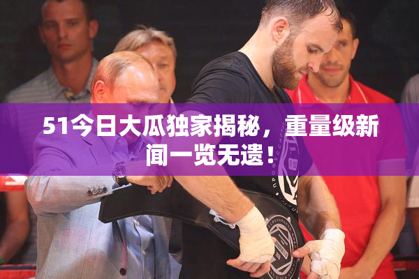 51今日大瓜独家揭秘，重量级新闻一览无遗！
