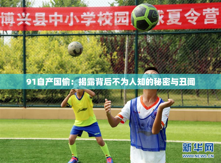 91自产国偷：揭露背后不为人知的秘密与丑闻