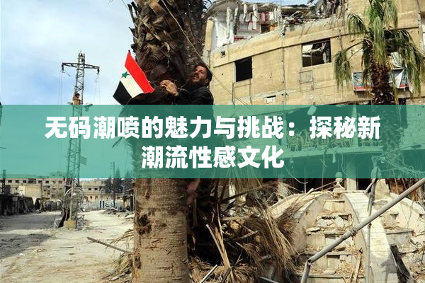 无码潮喷的魅力与挑战：探秘新潮流性感文化
