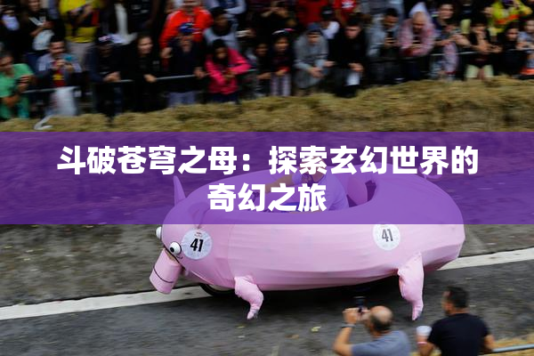 斗破苍穹之母：探索玄幻世界的奇幻之旅