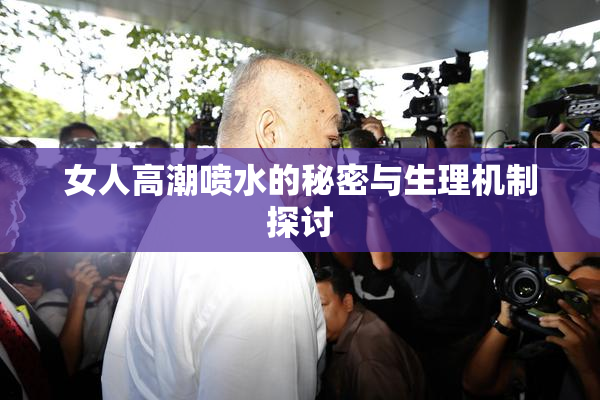 女人高潮喷水的秘密与生理机制探讨