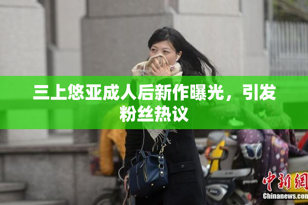 三上悠亚成人后新作曝光，引发粉丝热议