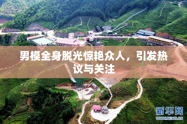男模全身脱光惊艳众人，引发热议与关注