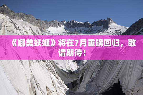 《娜美妖姬》将在7月重磅回归，敬请期待！