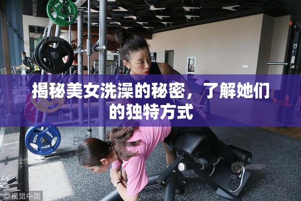 揭秘美女洗澡的秘密，了解她们的独特方式