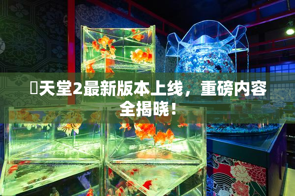 妺天堂2最新版本上线，重磅内容全揭晓！