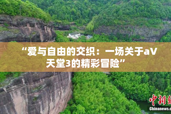 “爱与自由的交织：一场关于a∨天堂3的精彩冒险”