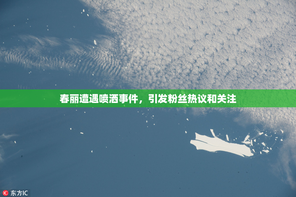 春丽遭遇喷洒事件，引发粉丝热议和关注