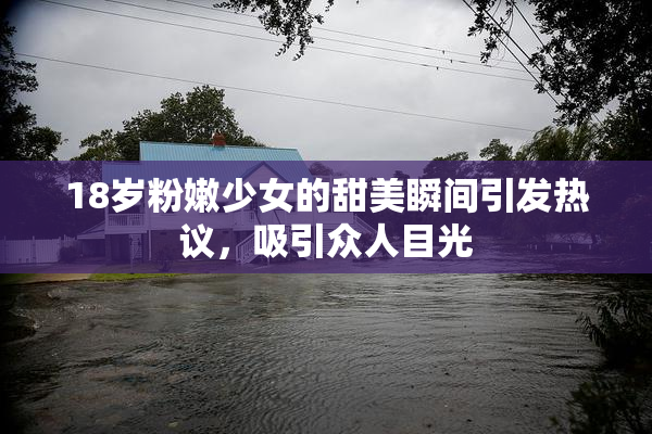 18岁粉嫩少女的甜美瞬间引发热议，吸引众人目光