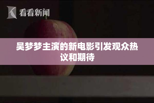 吴梦梦主演的新电影引发观众热议和期待