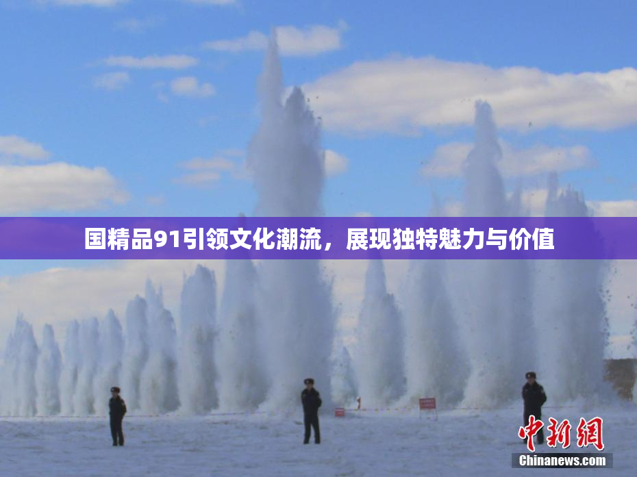 国精品91引领文化潮流，展现独特魅力与价值