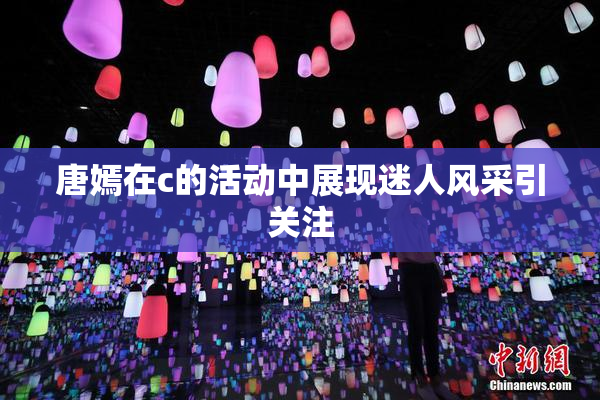 唐嫣在c的活动中展现迷人风采引关注