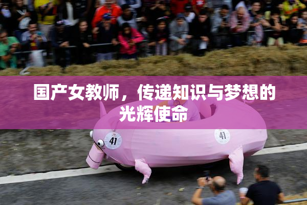 国产女教师，传递知识与梦想的光辉使命
