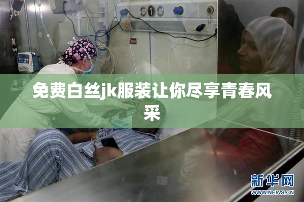 免费白丝jk服装让你尽享青春风采