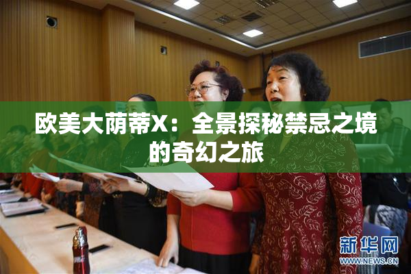 欧美大荫蒂X：全景探秘禁忌之境的奇幻之旅