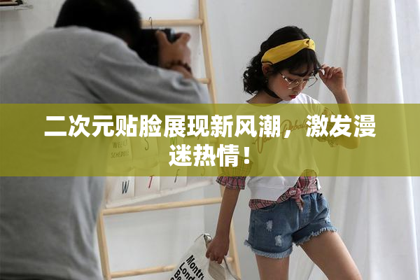 二次元贴脸展现新风潮，激发漫迷热情！