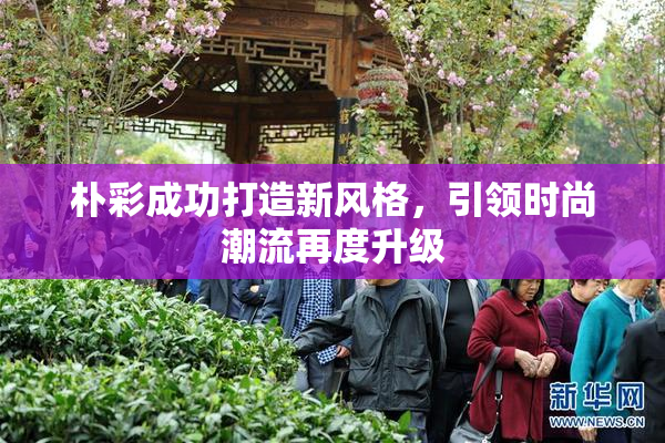 朴彩成功打造新风格，引领时尚潮流再度升级