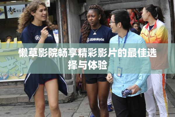 懒草影院畅享精彩影片的最佳选择与体验