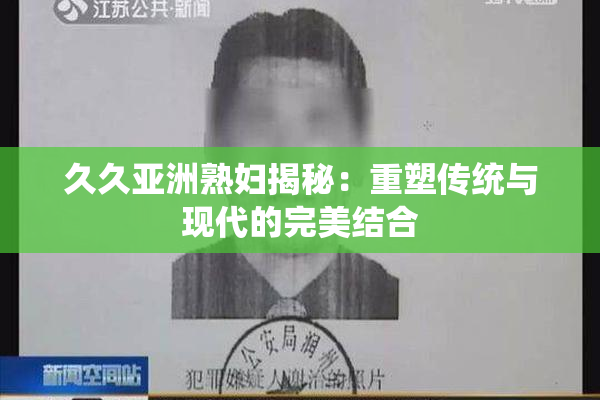 久久亚洲熟妇揭秘：重塑传统与现代的完美结合