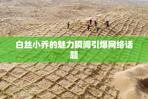 白丝小乔的魅力瞬间引爆网络话题