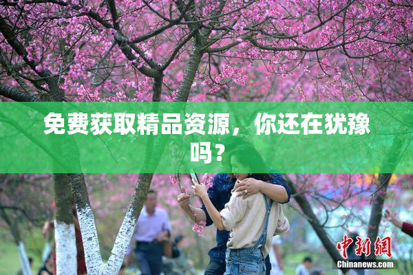 免费获取精品资源，你还在犹豫吗？