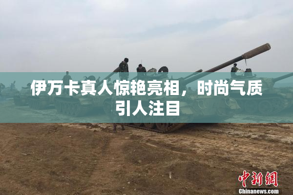 伊万卡真人惊艳亮相，时尚气质引人注目