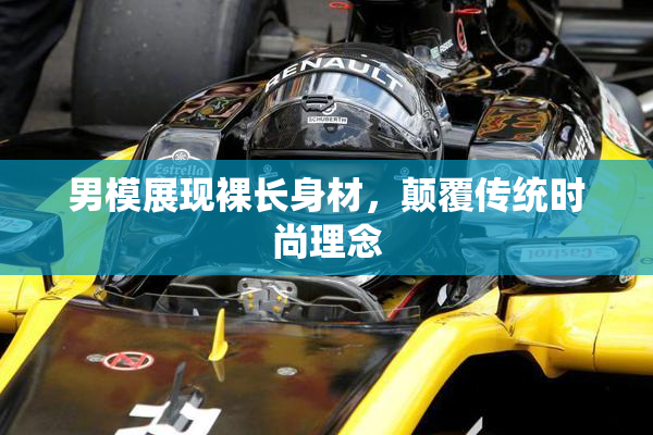 男模展现裸长身材，颠覆传统时尚理念