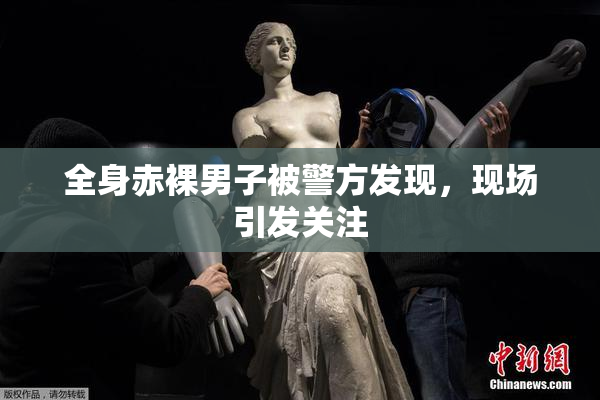 全身赤裸男子被警方发现，现场引发关注
