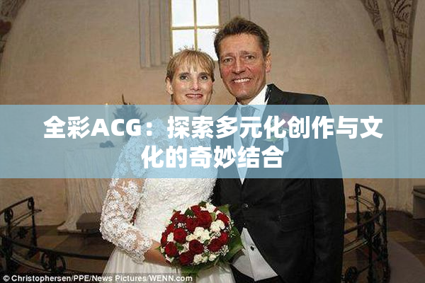 全彩ACG：探索多元化创作与文化的奇妙结合