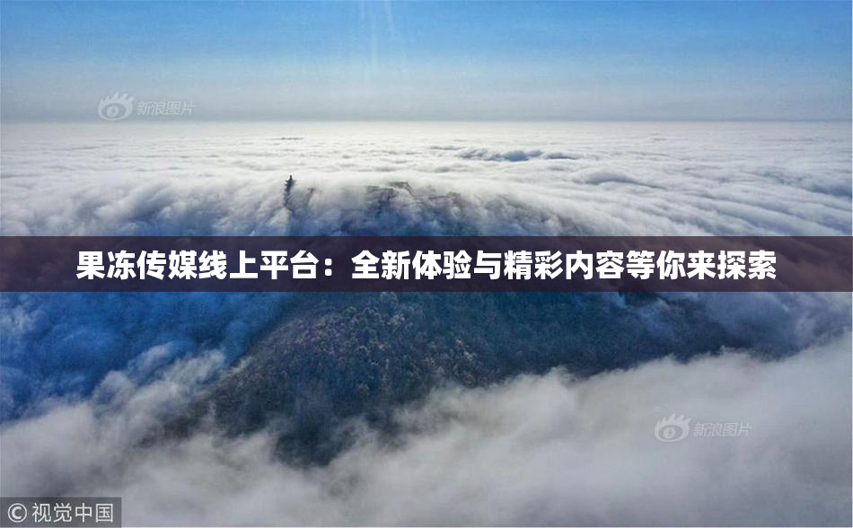 果冻传媒线上平台：全新体验与精彩内容等你来探索