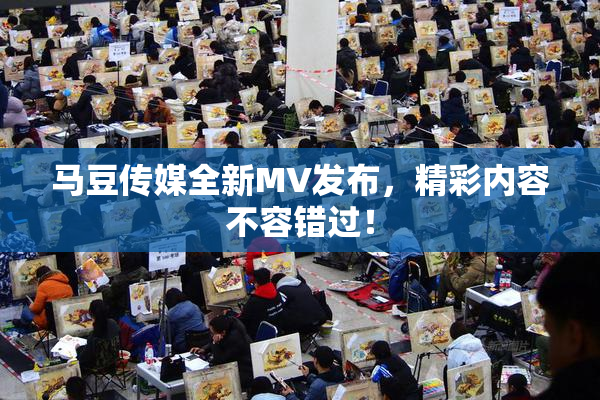 马豆传媒全新MV发布，精彩内容不容错过！