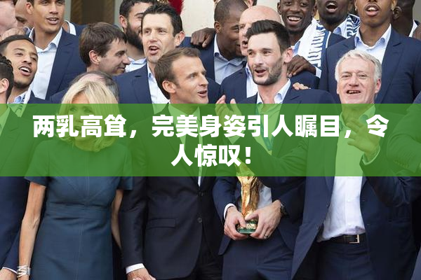 两乳高耸，完美身姿引人瞩目，令人惊叹！