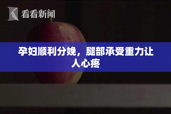 孕妇顺利分娩，腿部承受重力让人心疼