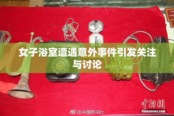 女子浴室遭遇意外事件引发关注与讨论