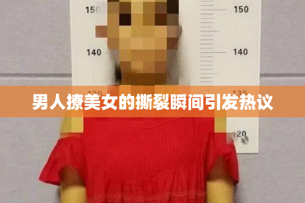 男人撩美女的撕裂瞬间引发热议