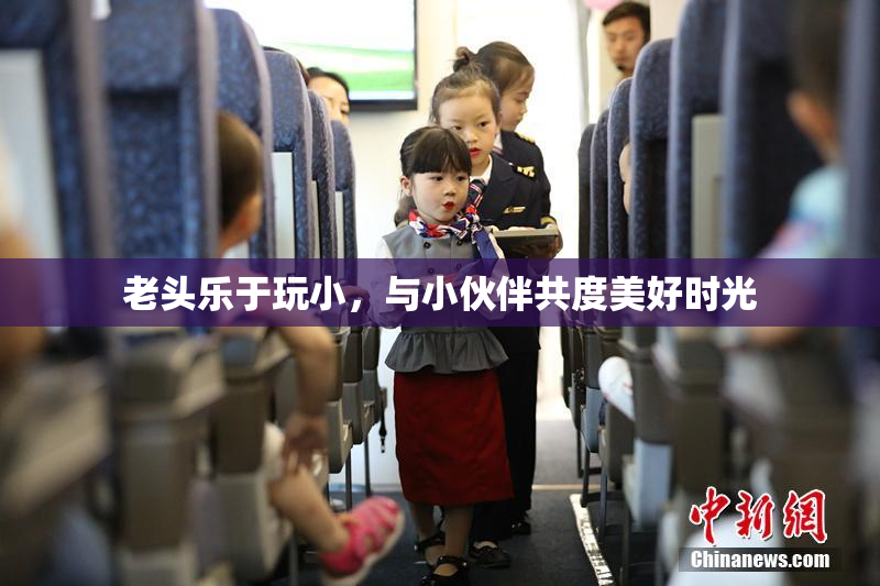 老头乐于玩小，与小伙伴共度美好时光