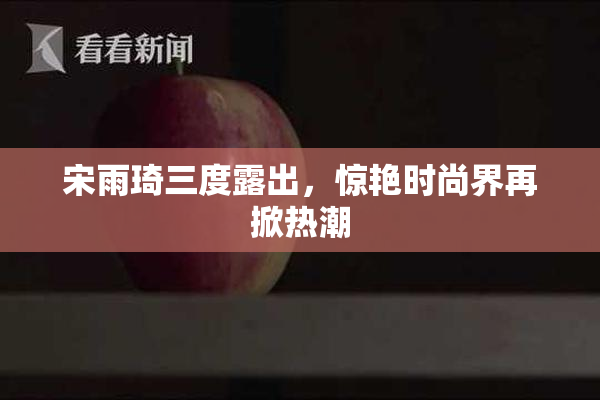 宋雨琦三度露出，惊艳时尚界再掀热潮