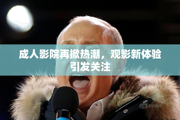 成人影院再掀热潮，观影新体验引发关注