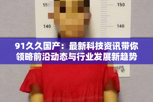 91久久国产：最新科技资讯带你领略前沿动态与行业发展新趋势