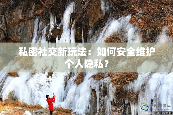 私密社交新玩法：如何安全维护个人隐私？