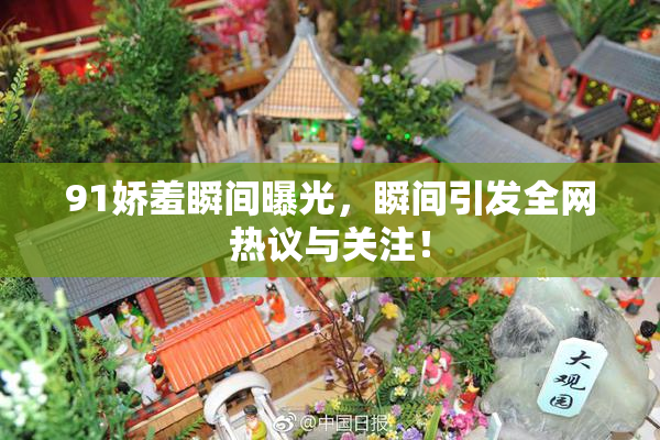 91娇羞瞬间曝光，瞬间引发全网热议与关注！