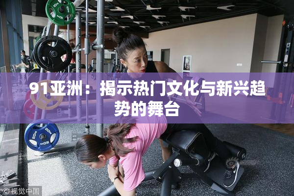 91亚洲：揭示热门文化与新兴趋势的舞台
