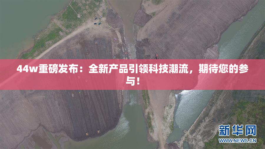 44w重磅发布：全新产品引领科技潮流，期待您的参与！