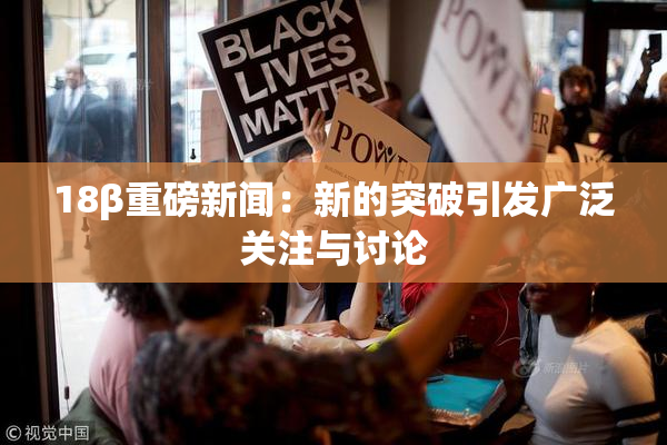 18β重磅新闻：新的突破引发广泛关注与讨论